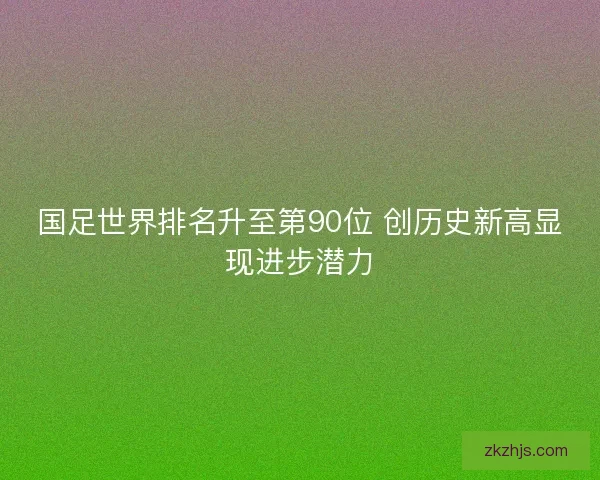 国足世界排名升至第90位 创历史新高显现进步潜力 国足世界排名升至第90位 创历史新高显现进步潜力