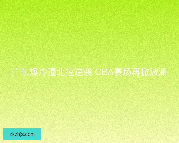 广东爆冷遭北控逆袭 CBA赛场再掀波澜 广东爆冷遭北控逆袭 CBA赛场再掀波澜