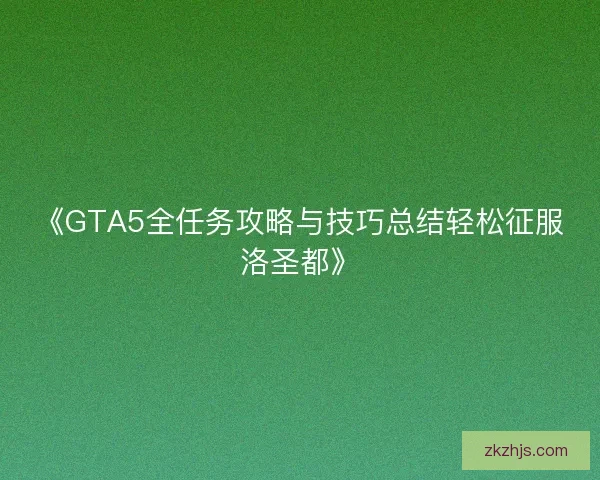 《GTA5全任务攻略与技巧总结轻松征服洛圣都》 《GTA5全任务攻略与技巧总结轻松征服洛圣都》