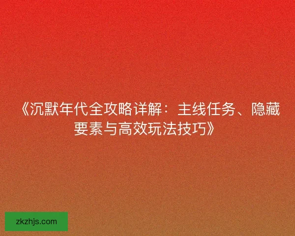 《沉默年代全攻略详解：主线任务、隐藏要素与高效玩法技巧》