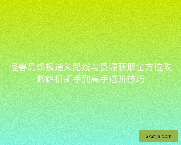 怪兽岛终极通关路线与资源获取全方位攻略解析新手到高手进阶技巧