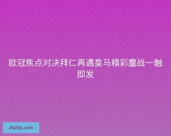 欧冠焦点对决拜仁再遇皇马精彩鏖战一触即发
