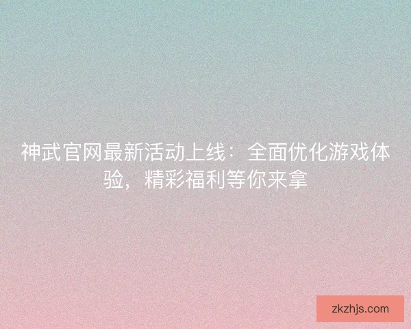 神武官网最新活动上线：全面优化游戏体验，精彩福利等你来拿