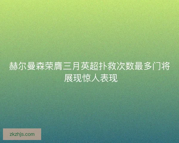 赫尔曼森荣膺三月英超扑救次数最多门将 展现惊人表现
