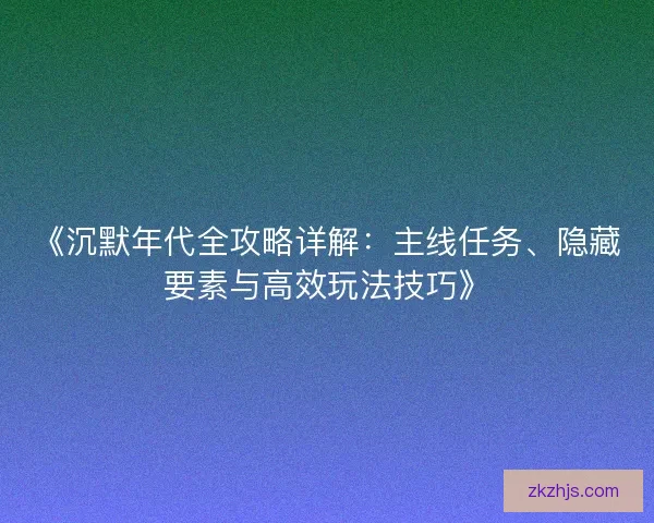 《沉默年代全攻略详解：主线任务、隐藏要素与高效玩法技巧》